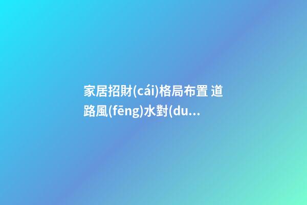 家居招財(cái)格局布置 道路風(fēng)水對(duì)家中招財(cái)很重要